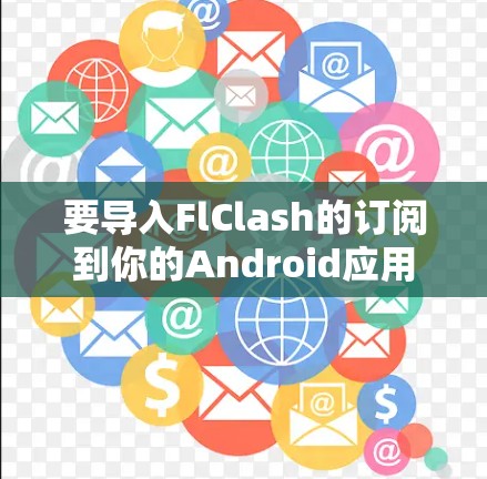 要导入FlClash的订阅到你的Android应用中,可以按照以下步骤操作 要导入FlClash的订阅到你的Android应用中,可以按照以下步骤操作