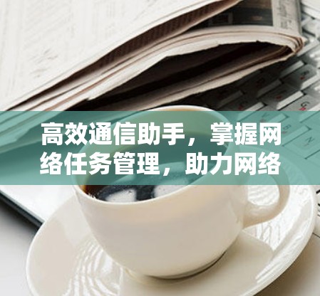 高效通信助手,掌握网络任务管理,助力网络效能提升 高效通信助手,掌握网络任务管理,助力网络效能提升