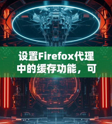 设置Firefox代理中的缓存功能,可以有效地提高用户体验,减少不必要的下载和重复访问。以下是一个清晰的步骤指南,帮助您正确设置缓存 设置Firefox代理中的缓存功能,可以有效地提高用户体验,减少不必要的下载和重复访问。以下是一个清晰的步骤指南,帮助您正确设置缓存