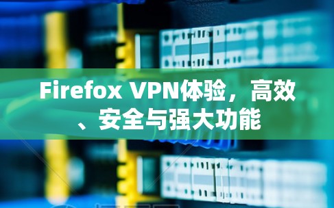 Firefox VPN体验,高效、安全与强大功能 Firefox VPN体验,高效、安全与强大功能