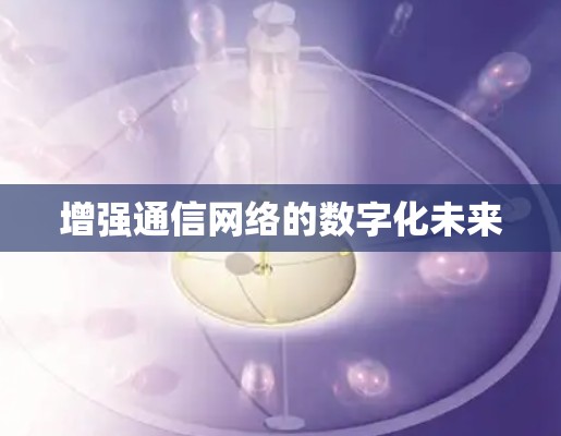 增强通信网络的数字化未来 增强通信网络的数字化未来