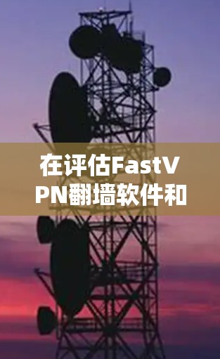 在评估FastVPN<strong>翻墙</strong>软件和稳定网络工具时，可以从以下几个方面进行综合比较