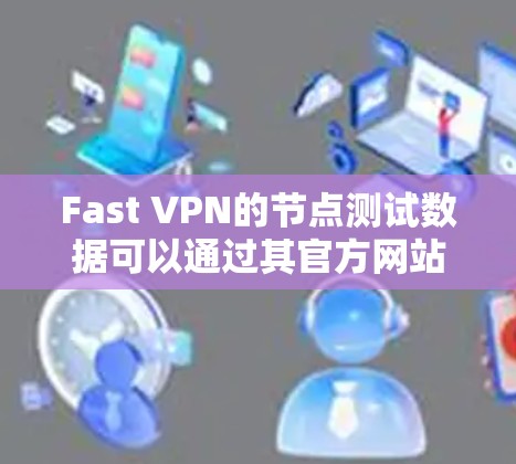 Fast VPN的节点测试数据可以通过其官方网站或相关评测网站获取。以下是一些步骤和建议 Fast VPN的节点测试数据可以通过其官方网站或相关评测网站获取。以下是一些步骤和建议