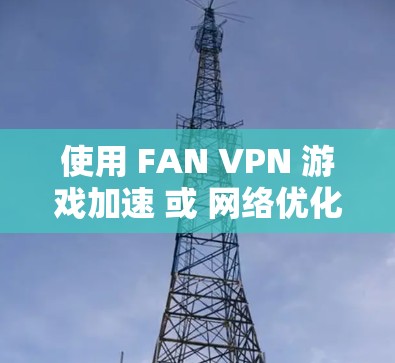 使用 FAN VPN 游戏加速 或 网络优化,取决于你的具体需求和使用场景。以下是一些步骤和建议,帮助你优化网络连接 使用 FAN VPN 游戏加速 或 网络优化,取决于你的具体需求和使用场景。以下是一些步骤和建议,帮助你优化网络连接