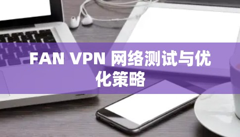 FAN VPN 网络测试与优化策略 FAN VPN 网络测试与优化策略