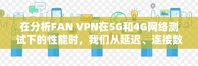 在分析FAN VPN在5G和4G网络测试下的性能时,我们从延迟、连接数、延迟波动和延迟百分比四个关键指标入手,逐一评估其表现。以下是详细的分析和结论 在分析FAN VPN在5G和4G网络测试下的性能时,我们从延迟、连接数、延迟波动和延迟百分比四个关键指标入手,逐一评估其表现。以下是详细的分析和结论
