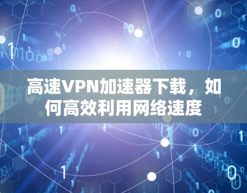 高速<strong>VPN加速器</strong>下载，如何高效利用网络速度