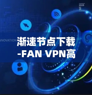 渐速节点下载-FAN VPN高速节点下载｜<strong>VPN加速器</strong>推荐