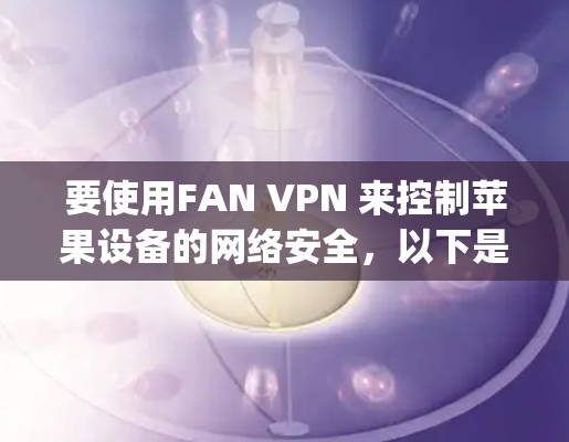 要使用FAN VPN 来控制苹果设备的网络安全,以下是一步-by-step的指南 要使用FAN VPN 来控制苹果设备的网络安全,以下是一步-by-step的指南