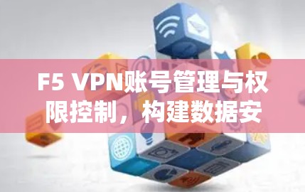 F5 VPN账号管理与权限控制，构建数据安全的新标准