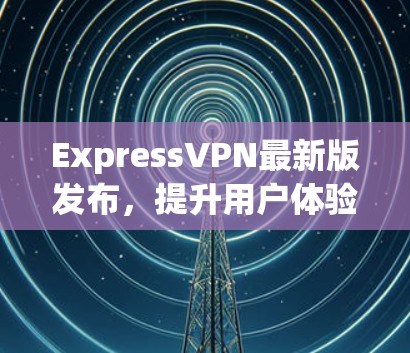 ExpressVPN最新版发布,提升用户体验! ExpressVPN最新版发布,提升用户体验!