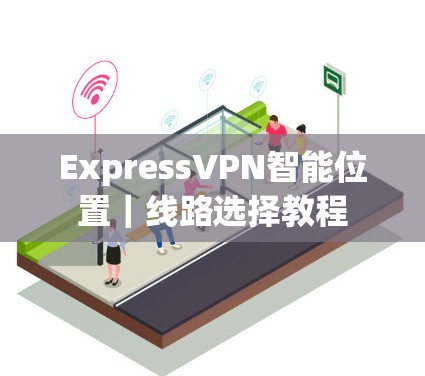 ExpressVPN智能位置|线路选择教程 ExpressVPN智能位置|线路选择教程
