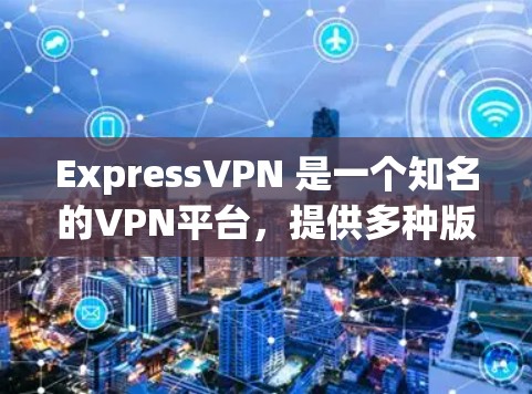 ExpressVPN 是一个知名的VPN平台，提供多种版数的客户端和网页版。以下是关于 ExpressVPN 的一些信息，帮助你更好地了解其正版客户端