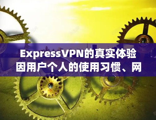 ExpressVPN的真实体验因用户个人的使用习惯、网络环境以及使用频率而有所不同。以下是一些常见的用户评价和使用体验，供参考