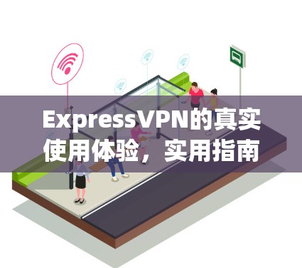 ExpressVPN的真实使用体验,实用指南与解决方案 ExpressVPN的真实使用体验,实用指南与解决方案