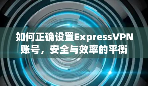 如何正确设置ExpressVPN账号，安全与效率的平衡