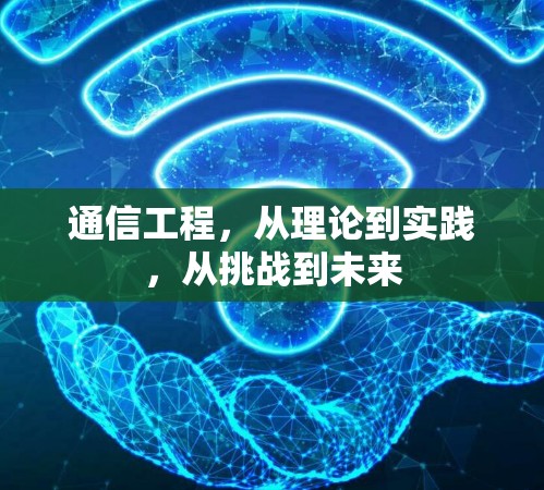通信工程,从理论到实践,从挑战到未来 通信工程,从理论到实践,从挑战到未来