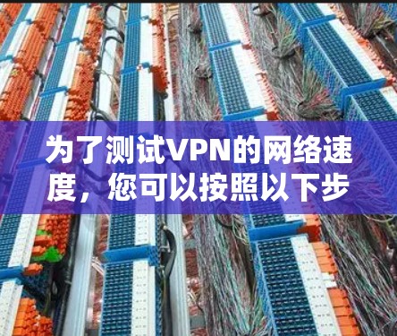 为了测试VPN的网络速度,您可以按照以下步骤进行 为了测试VPN的网络速度,您可以按照以下步骤进行