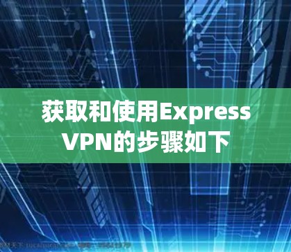 获取和使用ExpressVPN的步骤如下 获取和使用ExpressVPN的步骤如下