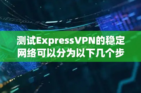 测试ExpressVPN的稳定网络可以分为以下几个步骤,帮助你准确评估其稳定性 测试ExpressVPN的稳定网络可以分为以下几个步骤,帮助你准确评估其稳定性