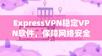 ExpressVPN稳定VPN软件，保障网络安全的高效解决方案