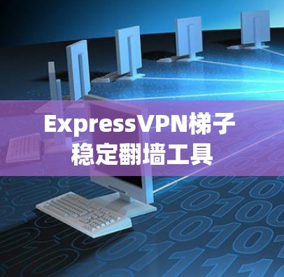 ExpressVPN梯子 稳定<strong>翻墙</strong>工具