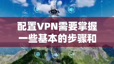 配置VPN需要掌握一些基本的步骤和技巧。以下是一些常见的步骤和注意事项,帮助你配置VPN 配置VPN需要掌握一些基本的步骤和技巧。以下是一些常见的步骤和注意事项,帮助你配置VPN