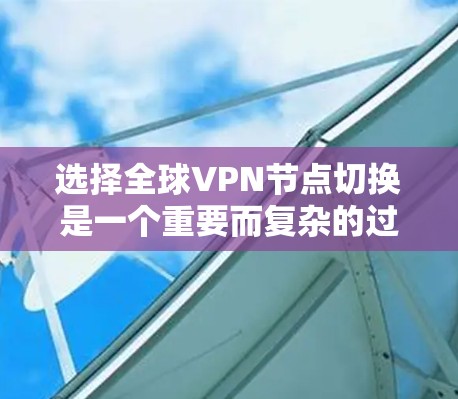 选择全球VPN节点切换是一个重要而复杂的过程，需要考虑多个因素，包括服务提供商的可信度、设备的安全性、设备的兼容性以及网络的稳定性。以下是一些建议，帮助您在选择全球VPN节点切换时做出明智的决定