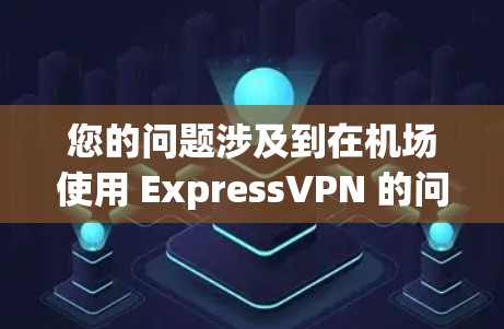 您的问题涉及到在机场使用 ExpressVPN 的问题，以下是详细的步骤和注意事项，帮助您顺利解决问题