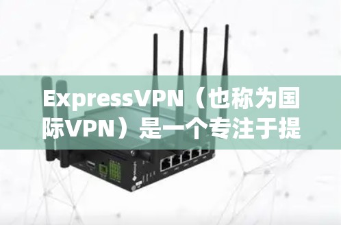 ExpressVPN(也称为国际VPN)是一个专注于提供国际级VPN服务的网络服务,旨在为用户提供安全、便捷的视频流和云视频服务。以下是对ExpressVPN的好用性的详细分析 ExpressVPN(也称为国际VPN)是一个专注于提供国际级VPN服务的网络服务,旨在为用户提供安全、便捷的视频流和云视频服务。以下是对ExpressVPN的好用性的详细分析