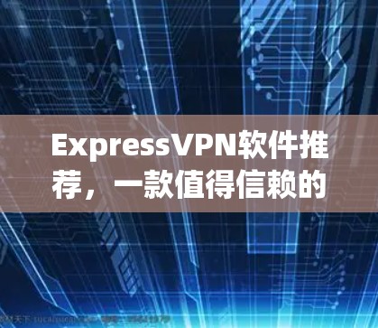 ExpressVPN软件推荐，一款值得信赖的端到端加密VPN