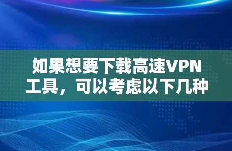 如果想要下载高速VPN工具，可以考虑以下几种选择，根据你的需求和预算来选择