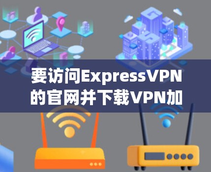 要访问ExpressVPN的官网并下载<strong>VPN加速器</strong>，可以按照以下步骤进行