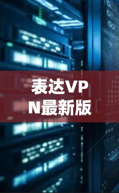 表达VPN最新版本下载与安装指南 表达VPN最新版本下载与安装指南