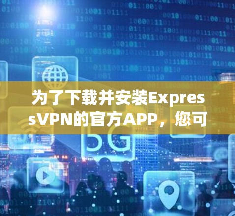 为了下载并安装ExpressVPN的官方APP，您可以按照以下步骤操作
