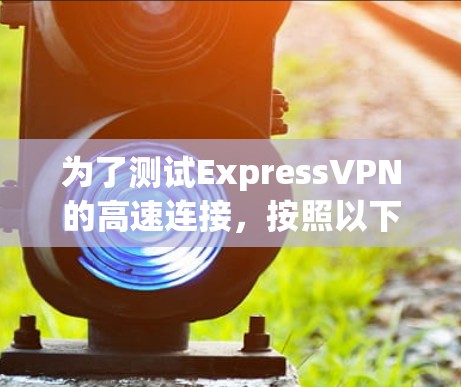 为了测试ExpressVPN的高速连接,按照以下步骤操作 为了测试ExpressVPN的高速连接,按照以下步骤操作