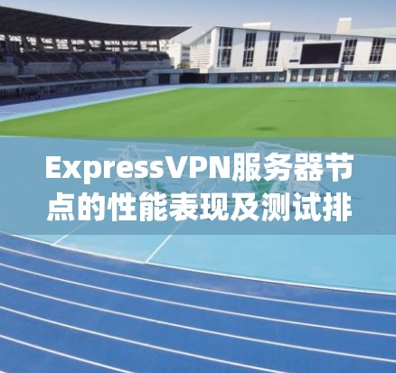 ExpressVPN服务器节点的性能表现及测试排行解析