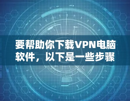 要帮助你下载VPN电脑软件,以下是一些步骤和建议 要帮助你下载VPN电脑软件,以下是一些步骤和建议