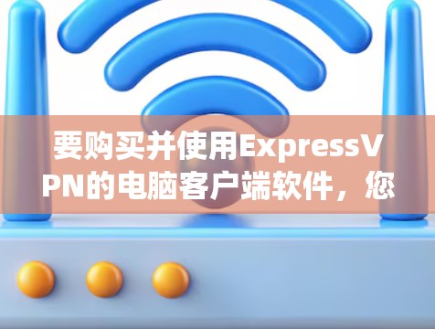 要购买并使用ExpressVPN的电脑客户端软件，您可以按照以下步骤操作