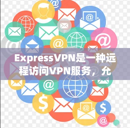 ExpressVPN是一种远程访问VPN服务，允许用户在本地电脑上连接到远程服务器，访问该服务器上的内容。以下是对ExpressVPN的详细说明