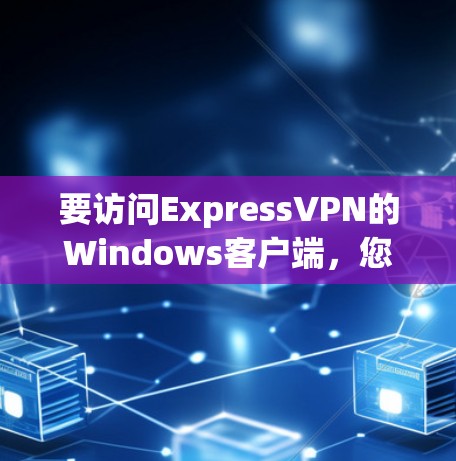要访问ExpressVPN的Windows客户端，您可以按照以下步骤操作