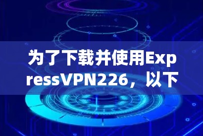 为了下载并使用ExpressVPN226,以下是详细的步骤指南 为了下载并使用ExpressVPN226,以下是详细的步骤指南