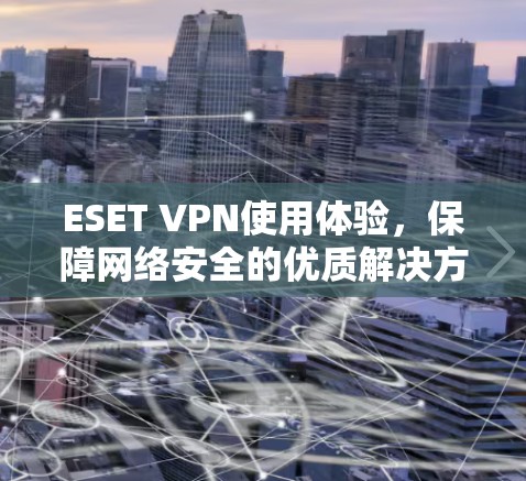 ESET VPN使用体验，保障网络安全的优质解决方案