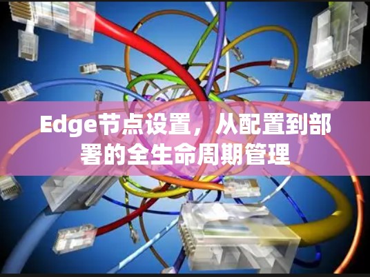 Edge节点设置,从配置到部署的全生命周期管理 Edge节点设置,从配置到部署的全生命周期管理
