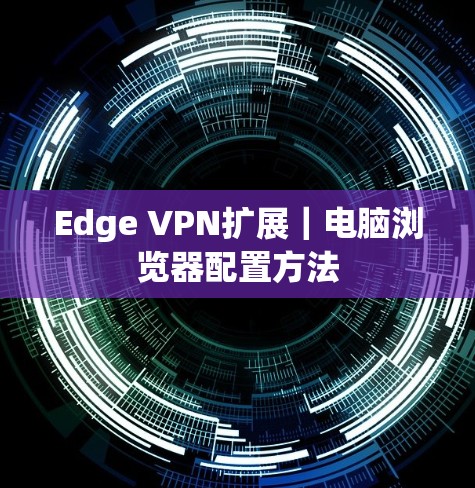 Edge VPN扩展|电脑浏览器配置方法 Edge VPN扩展|电脑浏览器配置方法