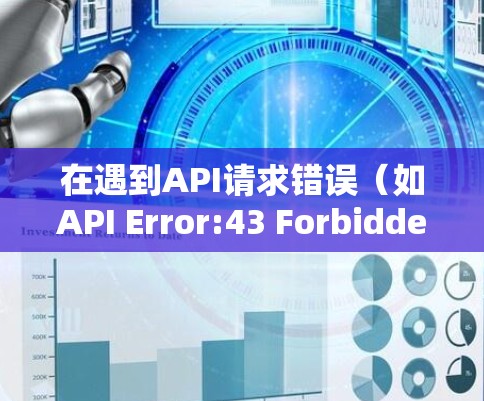 在遇到API请求错误（如API Error:43 Forbidden）时，可以按照以下步骤逐步排查和解决问题