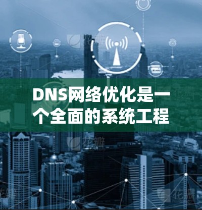DNS网络优化是一个全面的系统工程,涉及配置管理、资源监控和性能提升等多个方面。以下是对DNS网络优化的详细分步指南 DNS网络优化是一个全面的系统工程,涉及配置管理、资源监控和性能提升等多个方面。以下是对DNS网络优化的详细分步指南