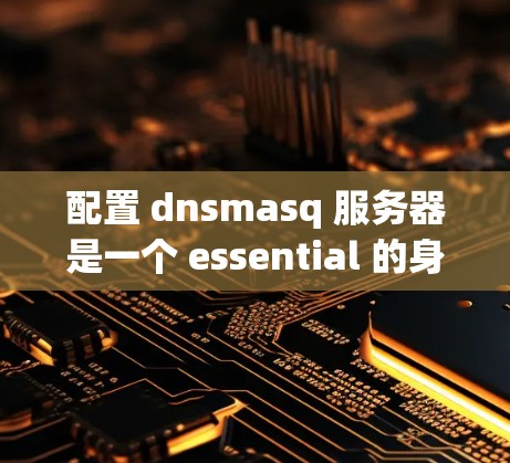 配置 dnsmasq 服务器是一个 essential 的身份验证协议,用于加密和签名,广泛应用于网页访问控制(VPC)和访问控制中心(CAC)以下是详细的步骤指南 配置 dnsmasq 服务器是一个 essential 的身份验证协议,用于加密和签名,广泛应用于网页访问控制(VPC)和访问控制中心(CAC)以下是详细的步骤指南