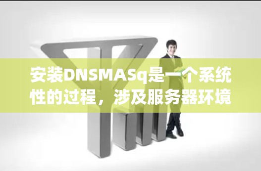 安装DNSMASq是一个系统性的过程,涉及服务器环境、工具安装和配置等多个步骤。以下是一个详细且结构化的安装指南 安装DNSMASq是一个系统性的过程,涉及服务器环境、工具安装和配置等多个步骤。以下是一个详细且结构化的安装指南