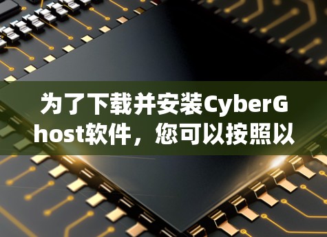 为了下载并安装CyberGhost软件,您可以按照以下步骤进行 为了下载并安装CyberGhost软件,您可以按照以下步骤进行